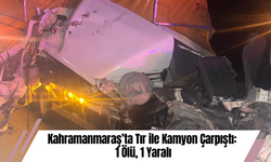Kahramanmaraş’ta Tır ile Kamyon Çarpıştı: 1 Ölü, 1 Yaralı