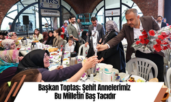 Başkan Toptaş; Şehit Annelerimiz Bu Milletin Baş Tacıdır
