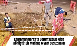 Kahramanmaraş’ta Sorumsuzluk Krize Dönüştü: Bir Mahalle 6 Saat Susuz Kaldı