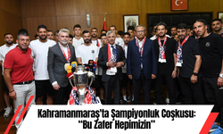 Kahramanmaraş'ta Şampiyonluk Coşkusu: “Bu Zafer Hepimizin”