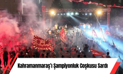 Kahramanmaraş’ı Şampiyonluk Coşkusu Sardı