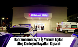 Kahramanmaraş’ta İş Yerinde Açılan Ateş Kardeşini Hayattan Kopardı