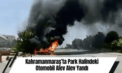 Kahramanmaraş’ta Park Halindeki Otomobil Alev Alev Yandı