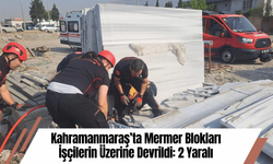 Kahramanmaraş’ta Mermer Blokları İşçilerin Üzerine Devrildi: 2 Yaralı