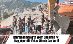 Kahramanmaraş’ta Yıkım Sırasında Acı Olay, Operatör Enkaz Altında Can Verdi