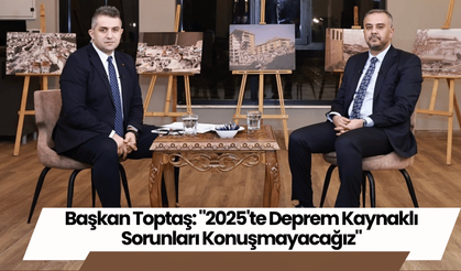 Başkan Toptaş: "2025'te Deprem Kaynaklı Sorunları Konuşmayacağız"