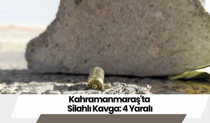 Kahramanmaraş'ta Silahlı Kavga: 4 Yaralı