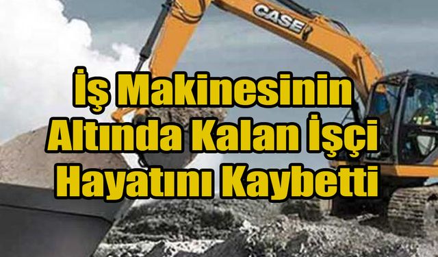 İş Makinesinin Altında Kalan İşçi Hayatını Kaybetti