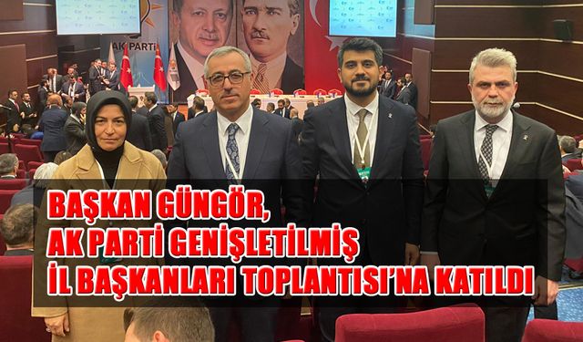 Başkan Güngör, AK Parti Genişletilmiş İl Başkanları Toplantısı’na Katıldı