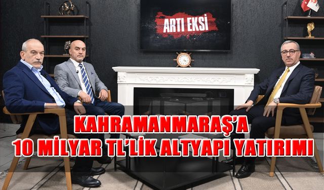 Kahramanmaraş’a 10 Milyar TL’lik Altyapı Yatırımı