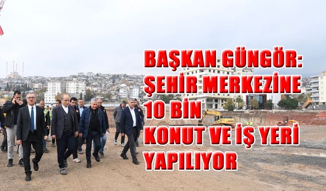 Başkan Güngör: Şehir Merkezine 10 Bin Konut ve İş Yeri Yapılıyor
