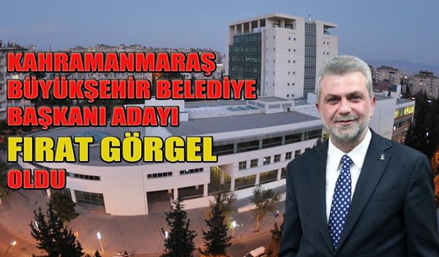 Kahramanmaraş Büyükşehir Belediye Başkanı adayı Fırat Görgel oldu