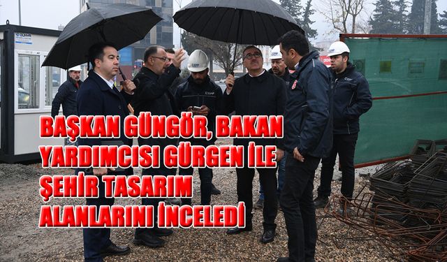 Başkan Güngör, Bakan Yardımcısı Gürgen ile Şehir Tasarım Alanlarını İnceledi