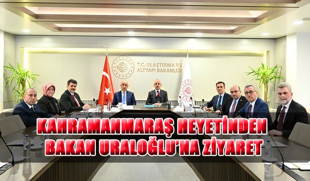 Kahramanmaraş Heyetinden Bakan Uraloğlu’na Ziyaret