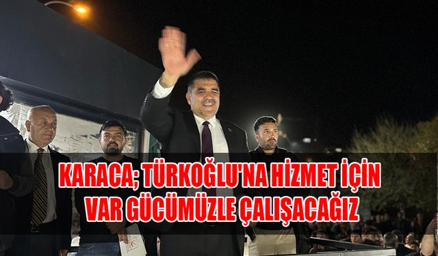 Karaca; Türkoğlu'na Hizmet İçin Var Gücümüzle Çalışacağız