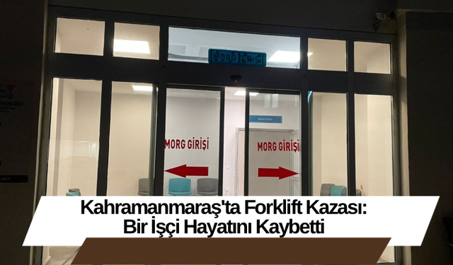 Kahramanmaraş'ta Forklift Kazası: Bir İşçi Hayatını Kaybetti