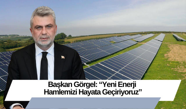 Başkan Görgel: “Yeni Enerji Hamlemizi Hayata Geçiriyoruz”