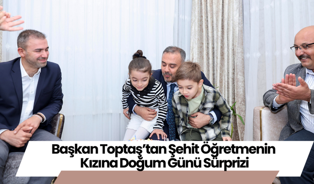 Başkan Toptaş’tan Şehit Öğretmenin Kızına Doğum Günü Sürprizi