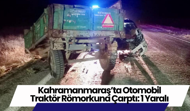 Kahramanmaraş’ta Otomobil Traktör Römorkuna Çarptı: 1 Yaralı