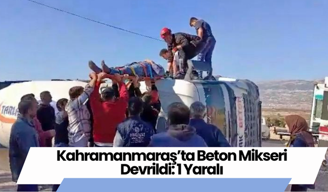 Kahramanmaraş’ta Beton Mikseri Devrildi: 1 Yaralı