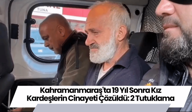 Kahramanmaraş'ta 19 Yıl Sonra Kız Kardeşlerin Cinayeti Çözüldü: 2 Tutuklama