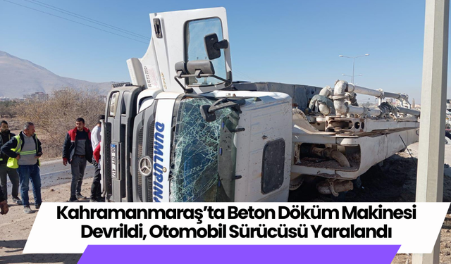 Kahramanmaraş’ta Beton Döküm Makinesi Devrildi, Otomobil Sürücüsü Yaralandı