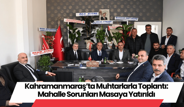 Kahramanmaraş’ta Muhtarlarla Toplantı: Mahalle Sorunları Masaya Yatırıldı