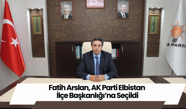 Fatih Arslan, AK Parti Elbistan İlçe Başkanlığı’na Seçildi