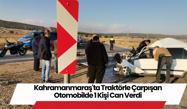 Kahramanmaraş'ta Traktörle Çarpışan Otomobilde 1 Kişi Can Verdi