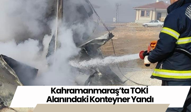 Kahramanmaraş’ta TOKİ Alanındaki Konteyner Yandı