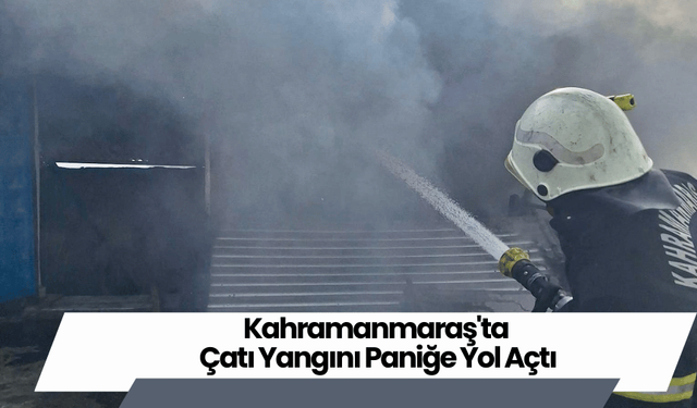 Kahramanmaraş'ta Çatı Yangını Paniğe Yol Açtı