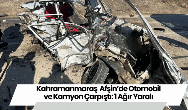 Kahramanmaraş  Afşin’de Otomobil ve Kamyon Çarpıştı: 1 Ağır Yaralı