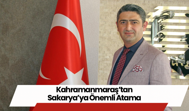 Kahramanmaraş’tan Sakarya’ya Önemli Atama