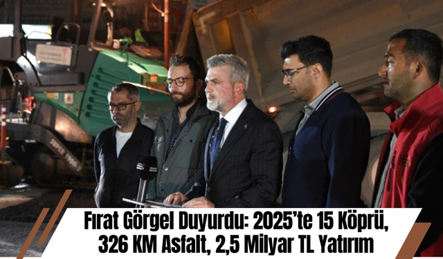 Fırat Görgel Duyurdu: 2025’te 15 Köprü, 326 KM Asfalt, 2,5 Milyar TL Yatırım