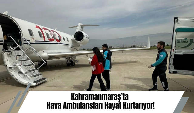 Kahramanmaraş’ta Hava Ambulansları Hayat Kurtarıyor!
