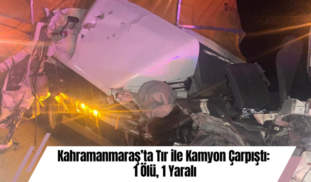 Kahramanmaraş’ta Tır ile Kamyon Çarpıştı: 1 Ölü, 1 Yaralı