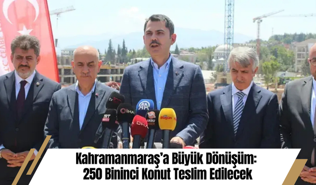 Kahramanmaraş’a Büyük Dönüşüm: 250 Bininci Konut Teslim Edilecek