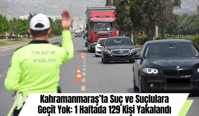 Kahramanmaraş’ta Suç ve Suçlulara Geçit Yok: 1 Haftada 129 Kişi Yakalandı