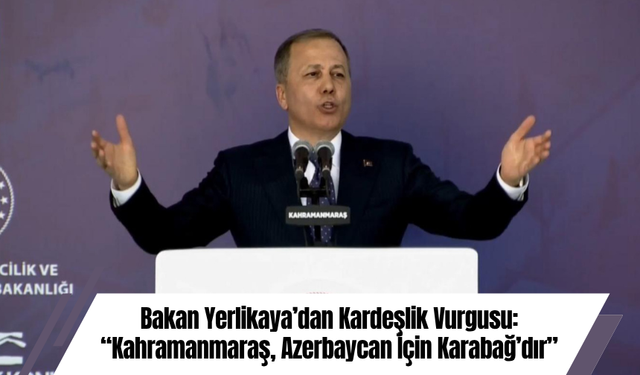 Bakan Yerlikaya’dan Kardeşlik Vurgusu: “Kahramanmaraş, Azerbaycan İçin Karabağ’dır”