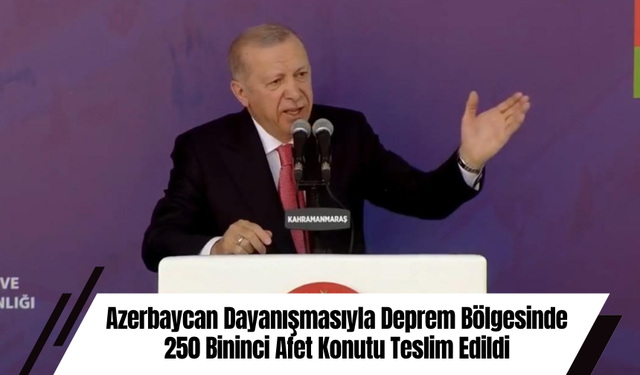 Azerbaycan Dayanışmasıyla Deprem Bölgesinde 250 Bininci Afet Konutu Teslim Edildi