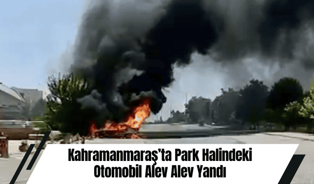Kahramanmaraş’ta Park Halindeki Otomobil Alev Alev Yandı