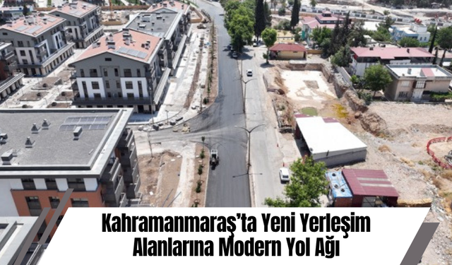 Kahramanmaraş’ta Yeni Yerleşim Alanlarına Modern Yol Ağı