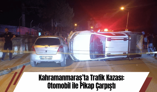 Kahramanmaraş’ta Trafik Kazası: Otomobil ile Pikap Çarpıştı
