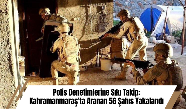 Polis Denetimlerine Sıkı Takip: Kahramanmaraş’ta Aranan 56 Şahıs Yakalandı