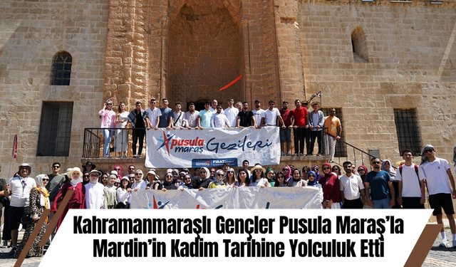 Kahramanmaraşlı Gençler Pusula Maraş’la Mardin’in Kadim Tarihine Yolculuk Etti