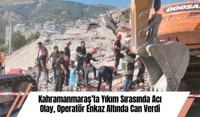 Kahramanmaraş’ta Yıkım Sırasında Acı Olay, Operatör Enkaz Altında Can Verdi