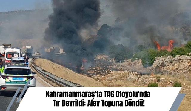 Kahramanmaraş’ta TAG Otoyolu'nda Tır Devrildi: Alev Topuna Döndü!