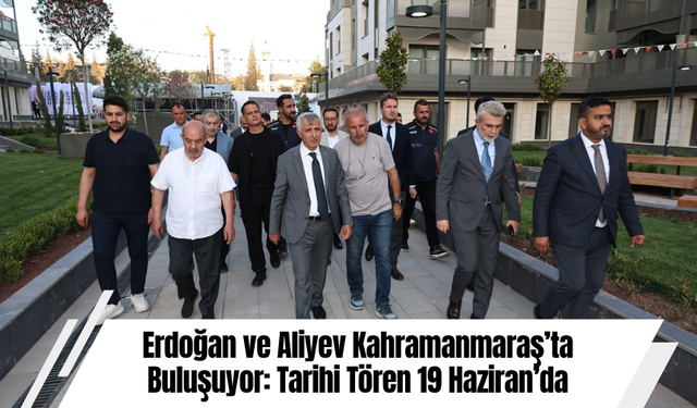 Erdoğan ve Aliyev Kahramanmaraş’ta Buluşuyor: Tarihi Tören 19 Haziran’da