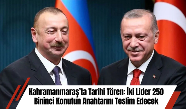 Kahramanmaraş’ta Tarihi Tören: İki Lider 250 Bininci Konutun Anahtarını Teslim Edecek