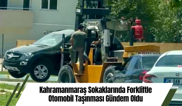 Kahramanmaraş Sokaklarında Forkliftle Otomobil Taşınması Gündem Oldu